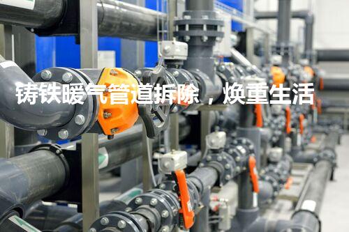 铸铁暖气管道拆除，焕重生活新篇章