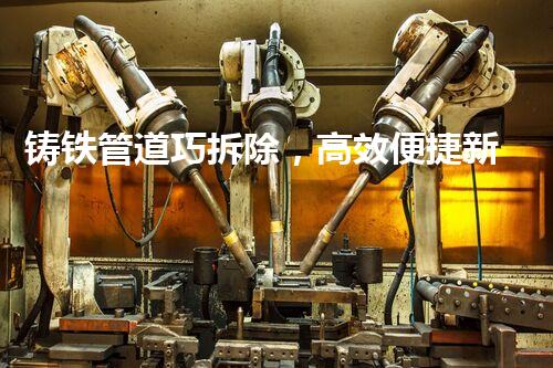 铸铁管道巧拆除，高效便捷新篇章